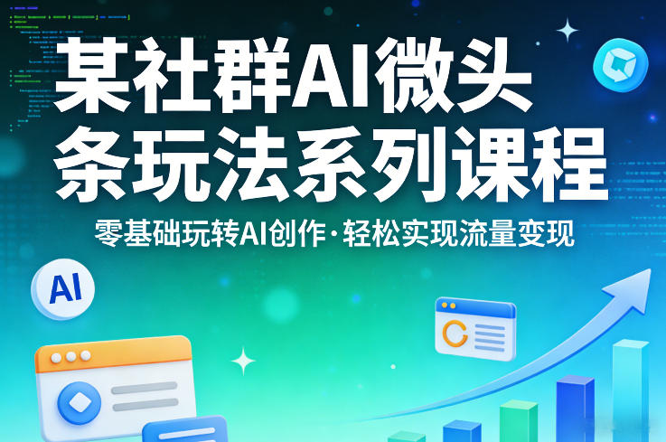 某社群的AI微头条玩法系列课程，零基础玩转AI创作，轻松实现流量变现-huitchan网创