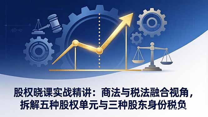 股权晓课实战精讲：商法与税法融合视角，拆解五种股权单元与三种股东身份税负-huitchan网创