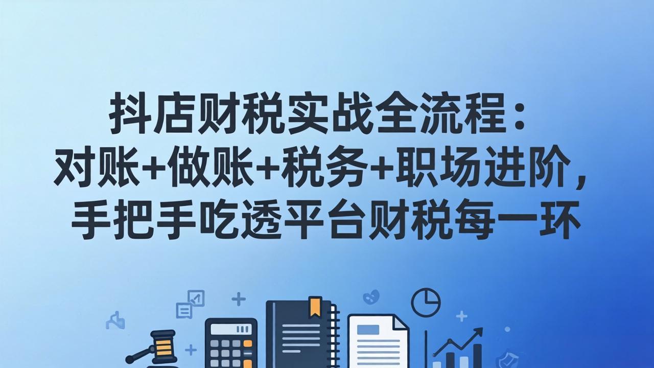 抖店财税实操全流程：对账+做账+税务+职场进阶，手把手吃透平台财税每一环-huitchan网创