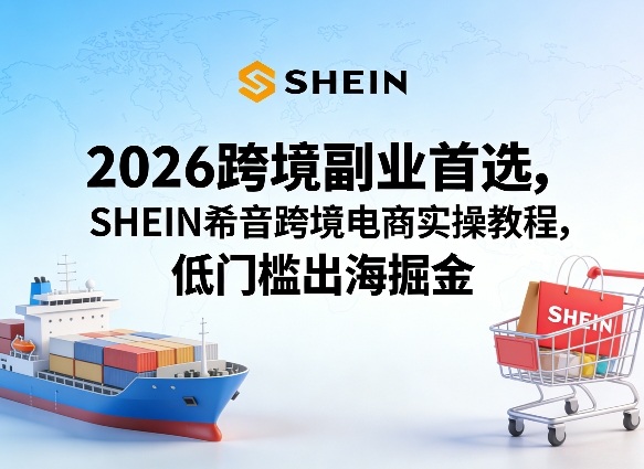 2026跨境副业首选，SHEIN希音跨境电商实操教程，低门槛出海掘金-huitchan网创