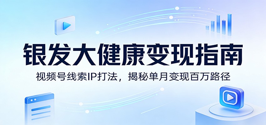 银发大健康变现指南：视频号线索IP打法，揭秘单月变现百万路径-huitchan网创