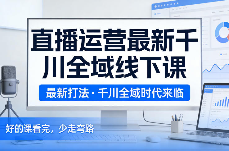 直播运营最新千川全域线下课，最新打法，千川全域时代来临，好的课看完，少走弯路(26年2月)-huitchan网创