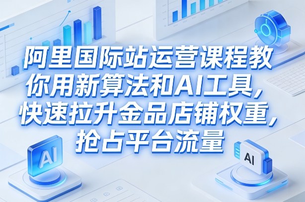 阿里国际站运营课程，教你用新算法和AI工具，快速拉升金品店铺权重，抢占平台流量(更新2026)-huitchan网创