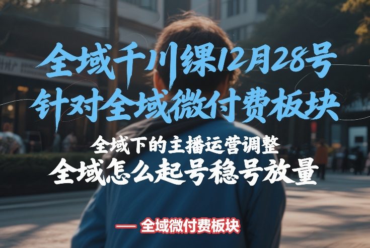 全域千川线下课12月28号，针对全域微付费板块，全域下的主播运营调整，全域怎么起号稳号放量-huitchan网创