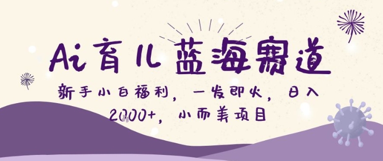 AI育儿蓝海赛道，新手小白福利一发即火，日入200+，小而美项目【揭秘】-huitchan网创