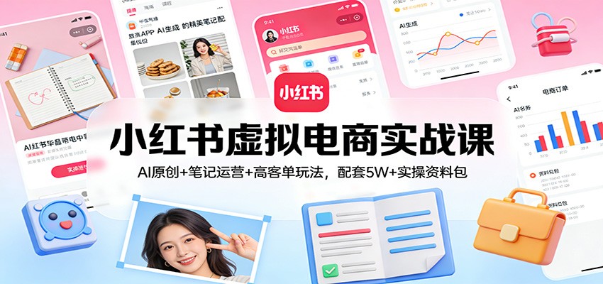 小红书虚拟电商实战课：AI原创+笔记运营+高客单玩法，配套5W+实操资料包-huitchan网创