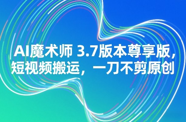 AI魔术师3.7版本尊享版，短视频搬运，一刀不剪原创-huitchan网创