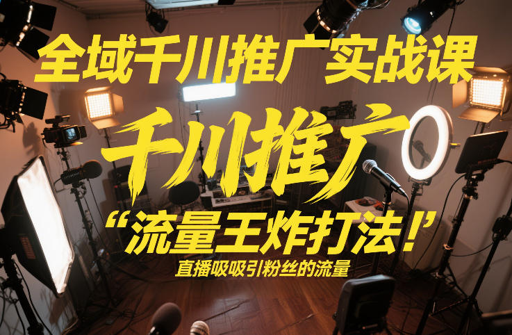 全域千川推广实战课，这课直接把“流量王炸打法”给你怼到手里，千川打爆直播间(2026年2月)-huitchan网创