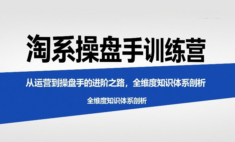 淘系操盘手训练营，​从运营到操盘手的进阶之路，全维度知识体系剖析(更新)-huitchan网创