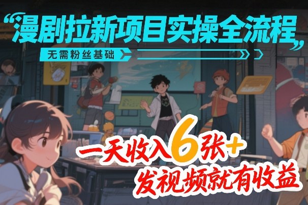 漫剧拉新项目实操全流程，无需粉丝基础，一天收入6张+，发视频就有收益-huitchan网创