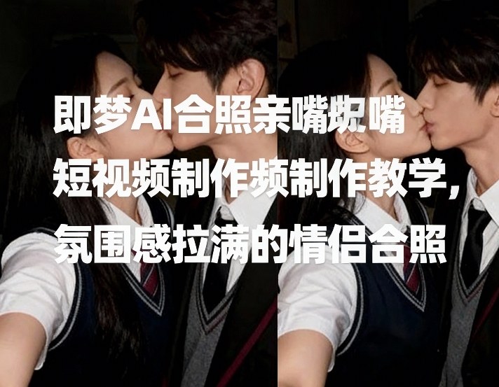 即梦AI合照亲嘴短视频制作教学，氛围感拉满的情侣合照-huitchan网创