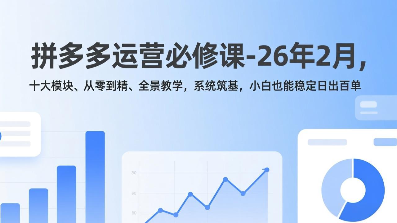 拼多多运营必修课-26年2月，十大模块、从零到精、全景教学，系统筑基，小白也能稳定日出百单-huitchan网创