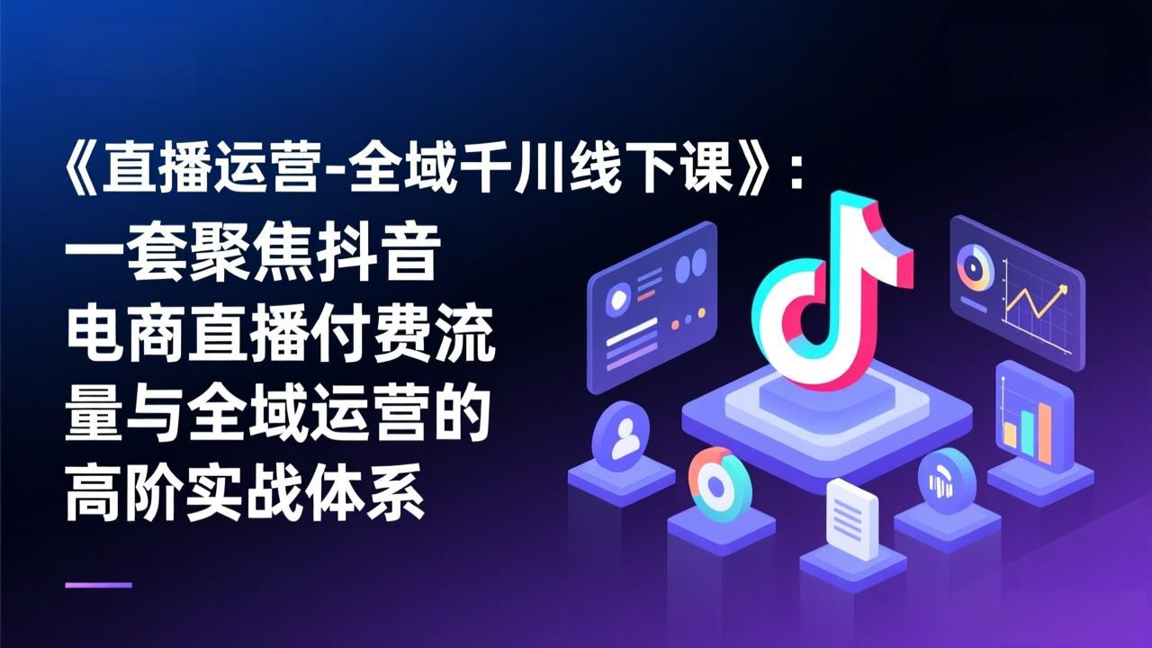 《直播运营-全域千川线下课》：一套聚焦抖音电商直播付费流量与全域运营的高阶实战体系-huitchan网创