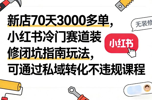 新店70天3000多单，小红书冷门赛道装修闭坑指南玩法，可通过私域转化不违规课程-huitchan网创