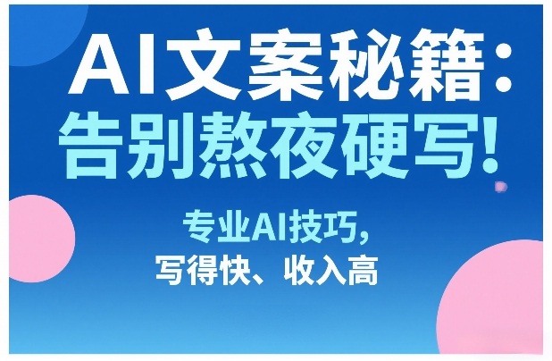 AI文案秘籍：告别熬夜硬写！专业AI技巧，写得快、收入高-huitchan网创