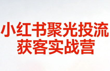 永曜·小红书聚光投流获客实战营-huitchan网创