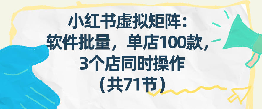 小红书虚拟矩阵：软件批量发笔记，单店100款，3个店同时操作(共71节)-huitchan网创