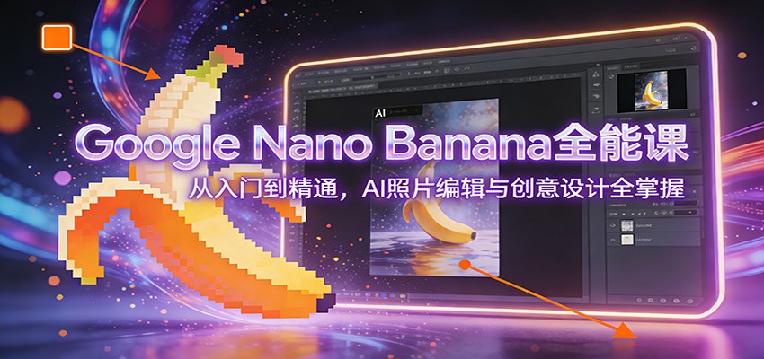 Google Nano Banana全能课：从入门到精通，AI照片编辑与创意设计全掌握-huitchan网创