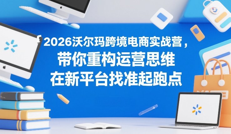 2026沃尔玛跨境电商实战营，带你重构运营思维，在新平台找准起跑点-huitchan网创