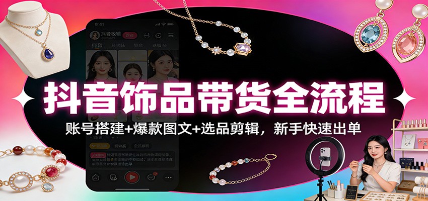 抖音饰品带货全流程：账号搭建+爆款图文+选品剪辑，新手快速出单-huitchan网创