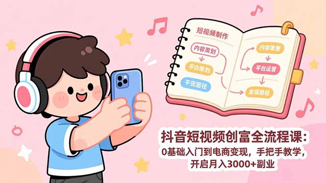抖音短视频创富全流程课：0基础入门到电商变现，手把手教学，开启月入3000+副业-huitchan网创