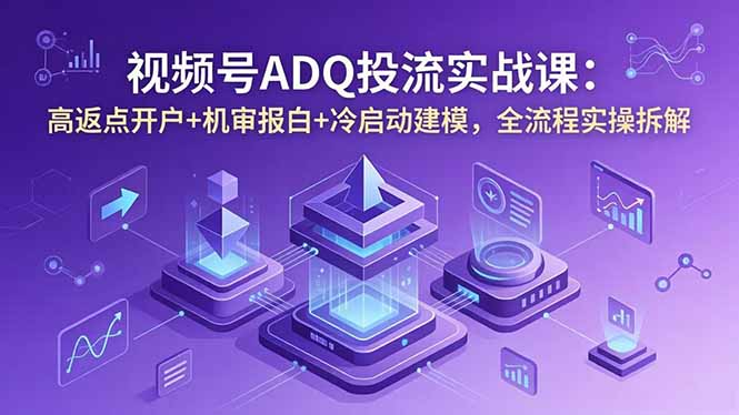 视频号ADQ投流实战课：高返点开户+机审报白+冷启动建模，全流程实操拆解-huitchan网创
