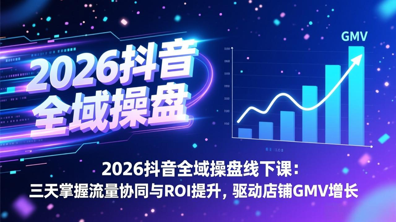 2026抖音全域操盘线下课：三天掌握流量协同与ROI提升，驱动店铺GMV增长-huitchan网创
