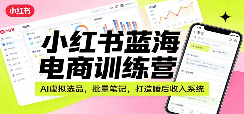 小红书蓝海电商训练营：AI虚拟选品，批量笔记，打造睡后收入系统-huitchan网创