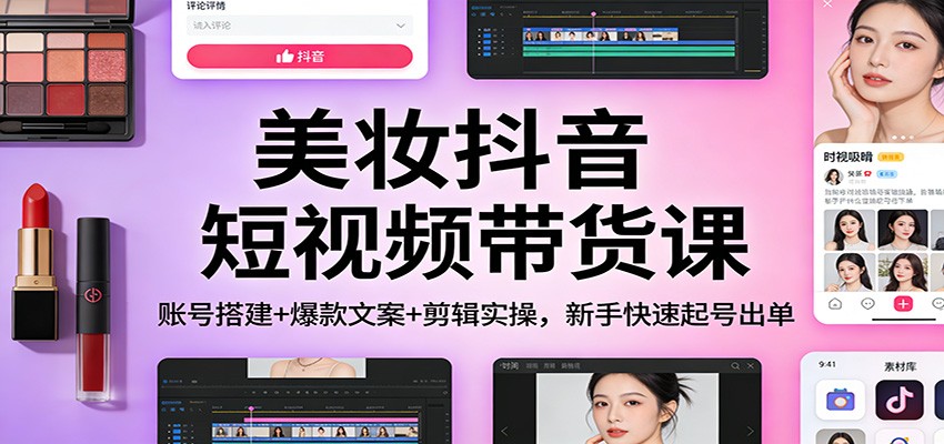 美妆抖音短视频带货课：账号搭建+爆款文案+剪辑实操，新手快速起号出单-huitchan网创