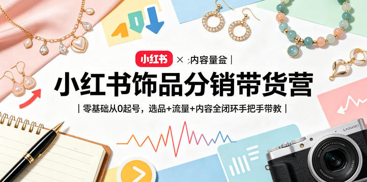 小红书饰品分销带货营｜零基础从0起号，选品+流量+内容全闭环手把手带教(更新0527)-huitchan网创