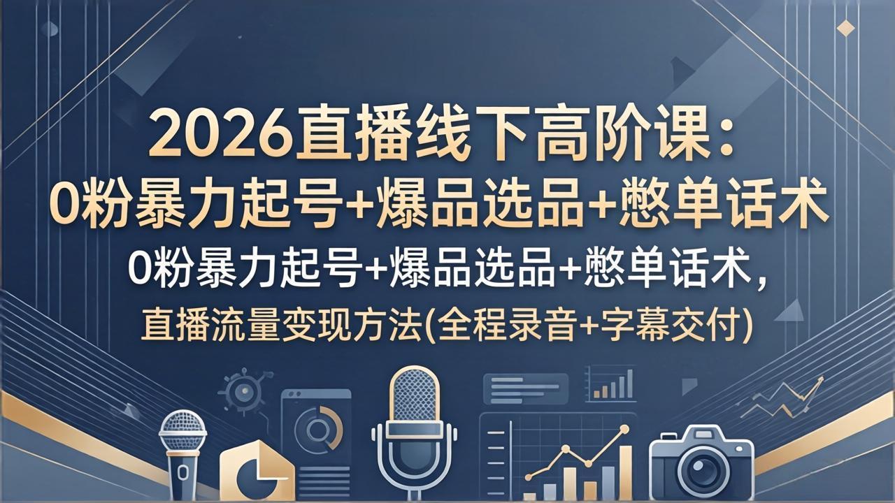 2026直播线下高阶课：0粉暴力起号+爆品选品+憋单话术，直播流量变现方法(全程录音+字幕交付-huitchan网创