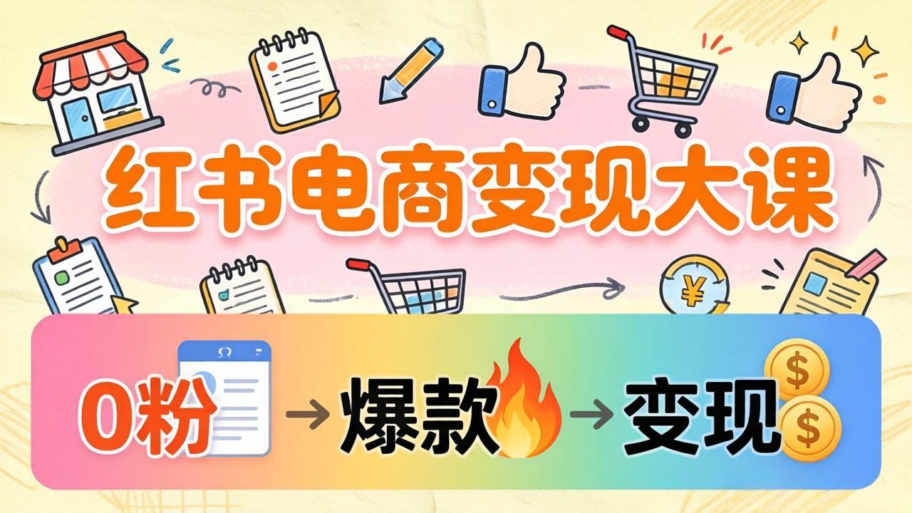 小红书电商变现大课：3个月37万实操拆解，0粉开店到爆款笔记全流程-huitchan网创