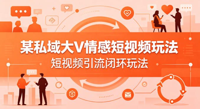 某私域大V情感短视频玩法，短视频引流闭环玩法-huitchan网创