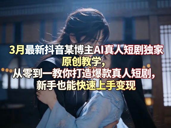 3月最新抖音某博主AI真人短剧独家原创教学，从零到一教你打造爆款真人短剧，新手也能快速上手变现-huitchan网创