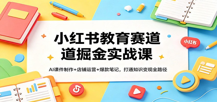 小红书教育赛道掘金实战课：AI课件制作+店铺运营+爆款笔记，打通知识变现全路径-huitchan网创