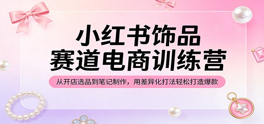 小红书饰品赛道电商训练营：从开店选品到笔记制作，用差异化打法轻松打造爆款-huitchan网创