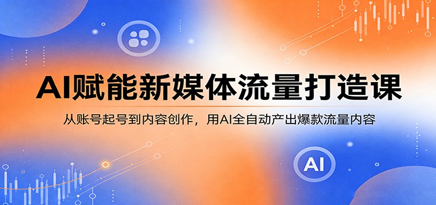 AI赋能新媒体流量打造课：从账号起号到内容创作，用AI全自动产出爆款流量内容-huitchan网创