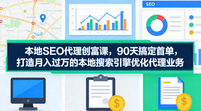 本地SEO代理创富课，90天搞定首单，助您打造月入过W的本地搜索引擎优化代理业务-huitchan网创