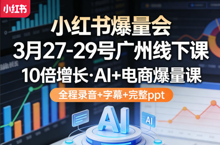 小红书爆量会3月27-29号广州线下课，10倍增长，AI+电商爆量课，全程录音+字幕+完整ppt-huitchan网创