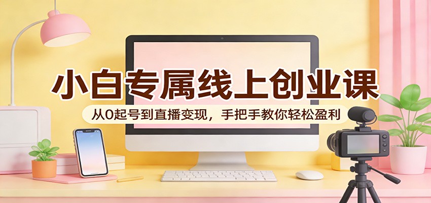 小白专属线上创业课：从0起号到直播变现，手把手教你轻松盈利-huitchan网创