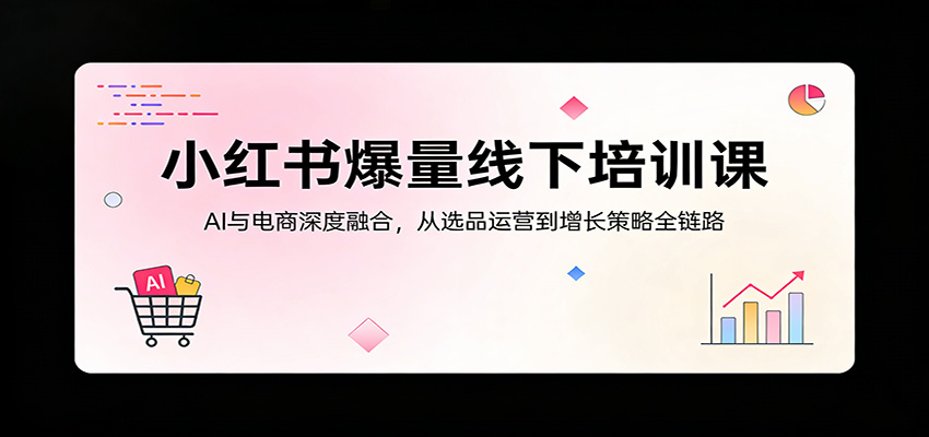 小红书爆量线下培训课：AI与电商深度融合，从选品运营到增长策略全链路-huitchan网创