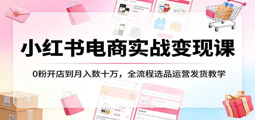 小红书电商实战变现课：0粉开店到月入数十万，全流程选品运营发货教学-huitchan网创