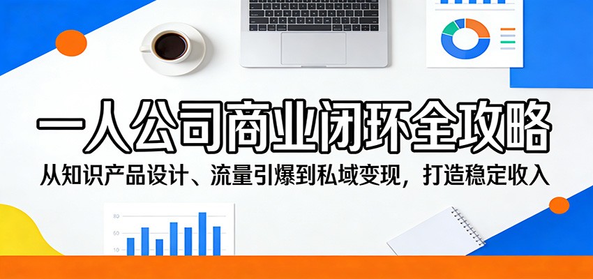 一人公司商业闭环全攻略：从知识产品设计、流量引爆到私域变现，打造稳定收入-huitchan网创