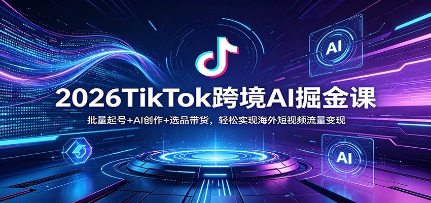 2026TikTok跨境AI掘金课：批量起号+AI创作+选品带货，轻松实现海外短视频流量变现-huitchan网创