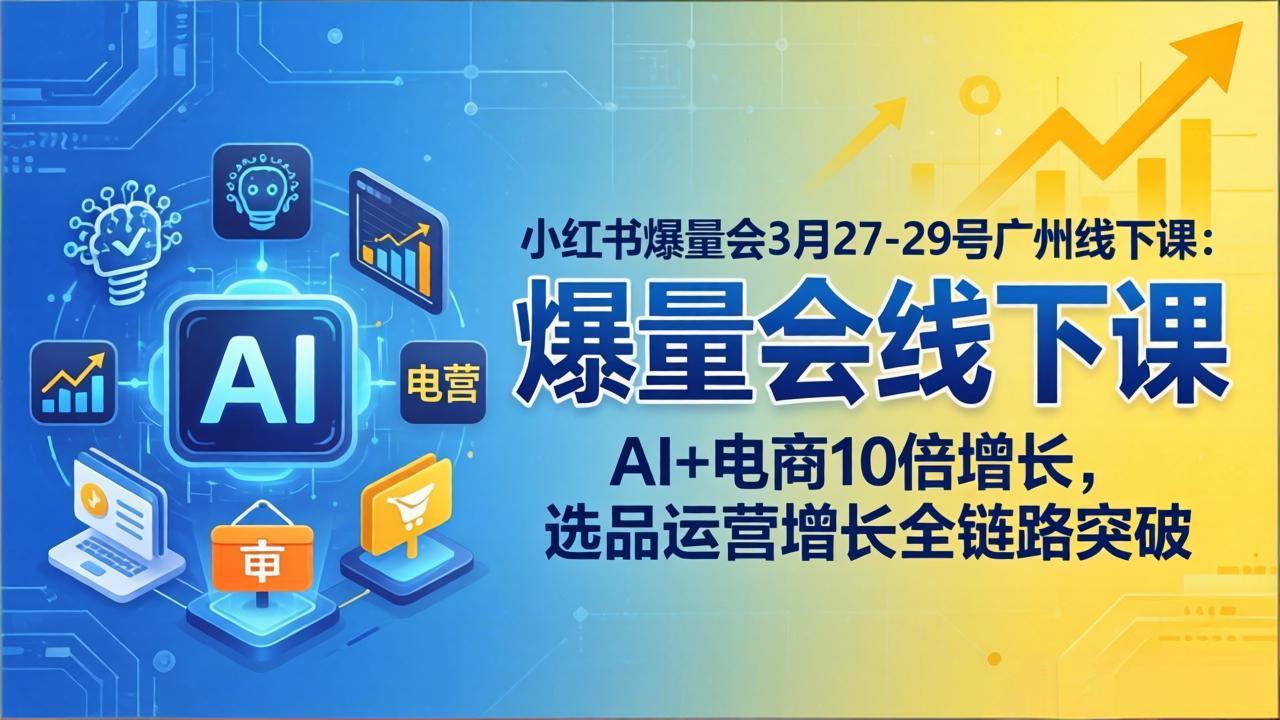 小红书爆量会3月27-29号广州线下课：AI+电商10倍增长，选品运营增长全链路突破-huitchan网创