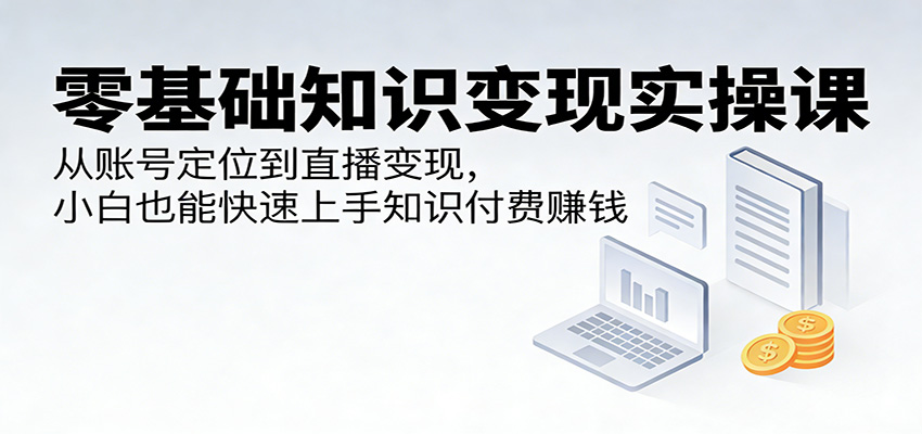 零基础知识变现实操课：从账号定位到直播变现，小白也能快速上手知识付费赚钱-huitchan网创