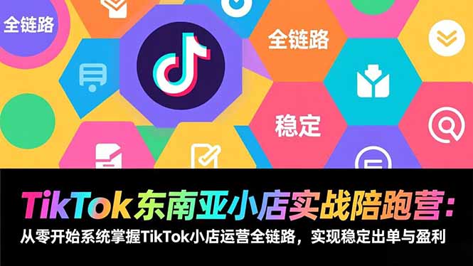 TikTok东南亚小店实战陪跑营：从零开始系统掌握TikTok小店运营全链路，实现稳定出单与盈利-huitchan网创