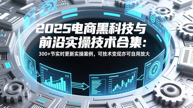 2025电商黑科技与前沿实操技术合集：300+节实时更新实操案例，可技术变现亦可自用放大-huitchan网创
