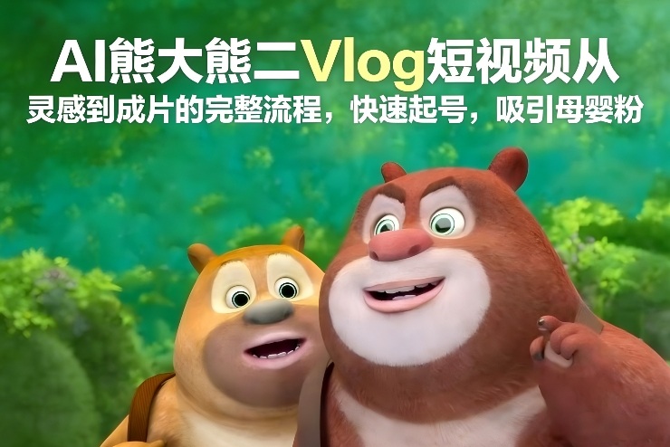 AI熊大熊二Vlog短视频从灵感到成片的完整流程，快速起号，吸引母婴粉-huitchan网创