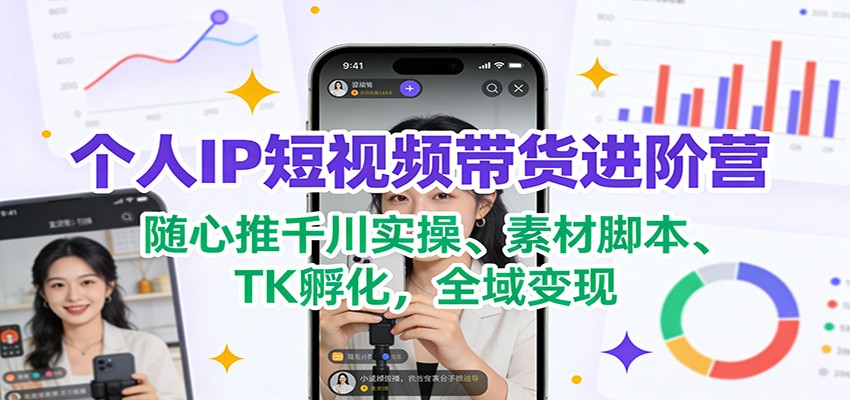 个人IP短视频带货进阶营：随心推千川实操、素材脚本、TK孵化，全域变现-huitchan网创